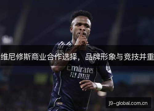 维尼修斯商业合作选择,品牌形象与竞技并重 维尼修斯商业合作选择,品牌形象与竞技并重
